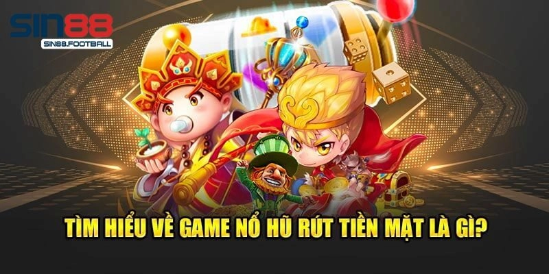 Khái quát về game nổ hũ rút tiền mặt